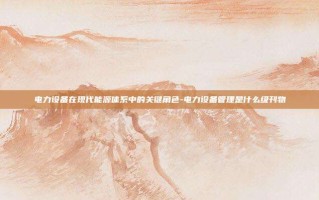 电力设备在现代能源体系中的关键角色-电力设备管理是什么级刊物