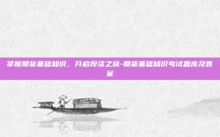 掌握期货基础知识，开启投资之旅-期货基础知识考试题库及答案