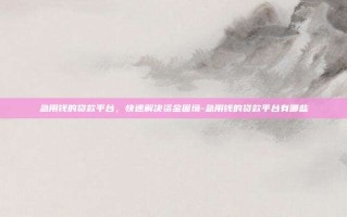 急用钱的贷款平台，快速解决资金困境-急用钱的贷款平台有哪些