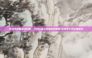 比特币价格波动分析，今日行情与未来趋势预测-比特币今天价格多少