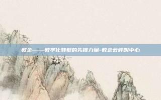 数企——数字化转型的先锋力量-数企云呼叫中心