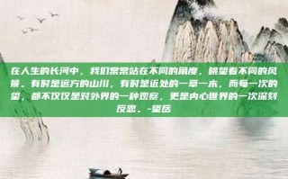 在人生的长河中，我们常常站在不同的角度，眺望着不同的风景。有时是远方的山川，有时是近处的一草一木，而每一次的望，都不仅仅是对外界的一种观察，更是内心世界的一次深刻反思。-望岳
