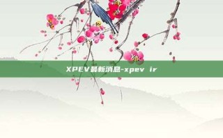 XPEV最新消息-xpev ir