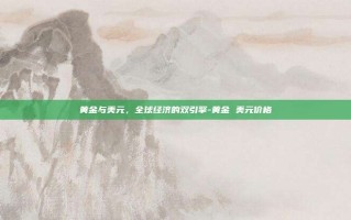 黄金与美元，全球经济的双引擎-黄金 美元价格