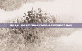 探索未来，美股量子计算的崛起与挑战-美股量子计算概念股大涨