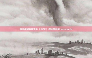 探索深圳科技中心（SZC）的无限可能-szczecin