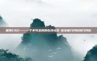 探索CNZ——一个不可忽视的在线社区-处女座几月份到几月份