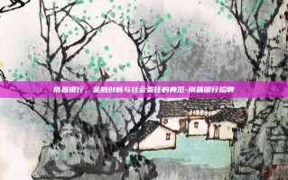 南昌银行，金融创新与社会责任的典范-南昌银行招聘
