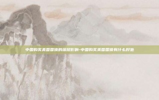中国购买美国国债的深层影响-中国购买美国国债有什么好处