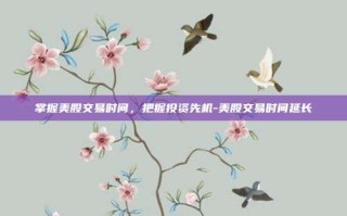 掌握美股交易时间，把握投资先机-美股交易时间延长