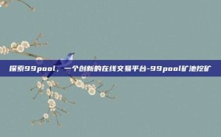 探索99pool，一个创新的在线交易平台-99pool矿池挖矿