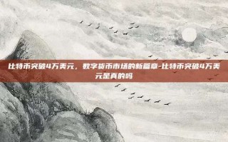 比特币突破4万美元，数字货币市场的新篇章-比特币突破4万美元是真的吗
