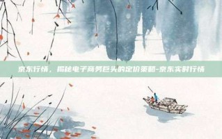 京东行情，揭秘电子商务巨头的定价策略-京东实时行情
