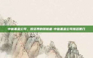 中信基金公司，投资界的领航者-中信基金公司排名第几