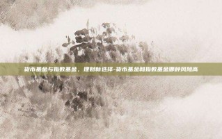 货币基金与指数基金，理财新选择-货币基金和指数基金哪种风险高
