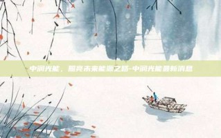 中润光能，照亮未来能源之路-中润光能最新消息