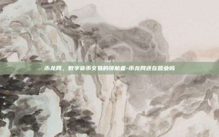 币龙网，数字货币交易的领航者-币龙网还在营业吗