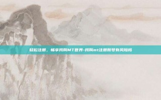 轻松注册，畅享我叫MT世界-我叫mt注册账号有风险吗