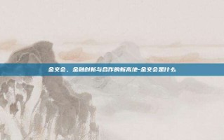 金交会，金融创新与合作的新高地-金交会是什么