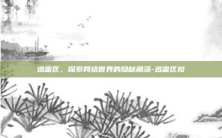 迅雷区，探索网络世界的隐秘角落-迅雷区扣