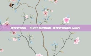 质押式回购，金融市场的纽带-质押式回购怎么操作