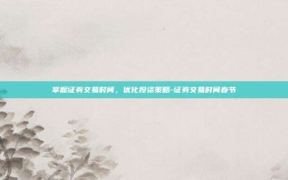 掌握证券交易时间，优化投资策略-证券交易时间春节