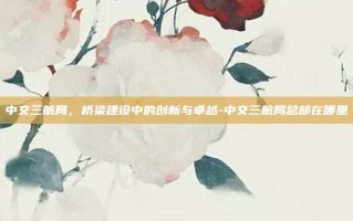 中交三航局，桥梁建设中的创新与卓越-中交三航局总部在哪里