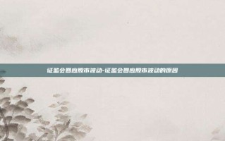证监会回应股市波动-证监会回应股市波动的原因