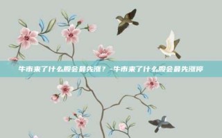 牛市来了什么股会最先涨？-牛市来了什么股会最先涨停