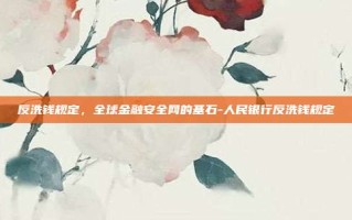 反洗钱规定，全球金融安全网的基石-人民银行反洗钱规定