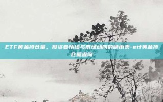 ETF黄金持仓量，投资者情绪与市场动向的晴雨表-etf黄金持仓量查询