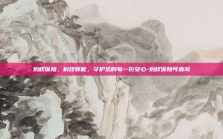 蚂蚁保险，科技赋能，守护您的每一份安心-蚂蚁保险可靠吗