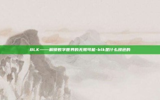 BLK——解锁数字世界的无限可能-blk是什么颜色的