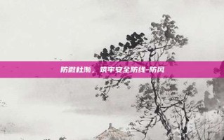 防微杜渐，筑牢安全防线-防风