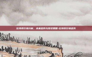比特币行情分析，未来趋势与投资策略-比特币行情走势