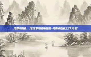地质测量，地球的精确语言-地质测量工作内容