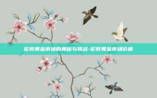 伦敦黄金市场的奥秘与挑战-伦敦黄金市场价格