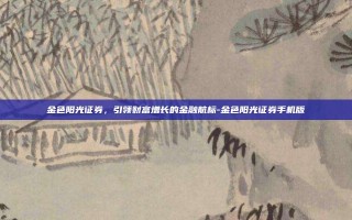 金色阳光证券，引领财富增长的金融航标-金色阳光证券手机版