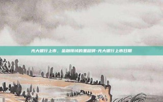 光大银行上市，金融领域的里程碑-光大银行上市日期
