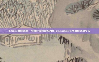 CSCO最新动态，引领行业创新与合作-csco2026年最新消息今天