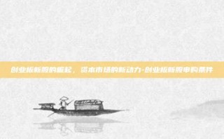 创业板新股的崛起，资本市场的新动力-创业板新股申购条件