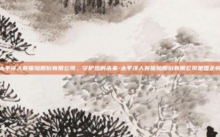 太平洋人寿保险股份有限公司，守护您的未来-太平洋人寿保险股份有限公司是国企吗
