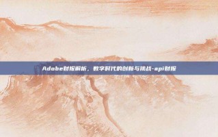 Adobe财报解析，数字时代的创新与挑战-api财报