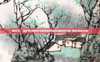物价法，维护市场秩序与保障消费者权益的双刃剑-物价法律法规