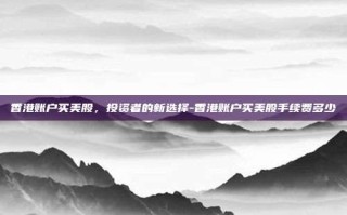 香港账户买美股，投资者的新选择-香港账户买美股手续费多少