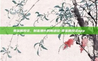 贵金属投资，财富增长的新途径-贵金属投资app