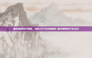 国内美股开户指南，轻松入门与实用建议-国内美股开户怎么开