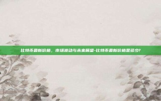 比特币最新价格，市场波动与未来展望-比特币最新价格是多少?