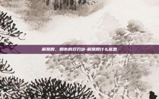 解禁股，股市的双刃剑-解禁股什么意思