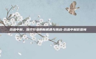 药品中标，医疗行业的新机遇与挑战-药品中标价查询